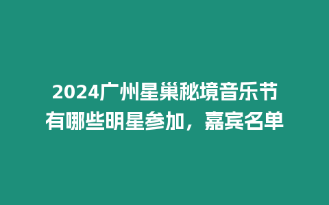 2024廣州星巢秘境音樂節有哪些明星參加，嘉賓名單