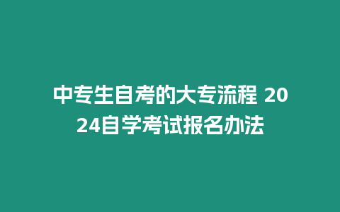 中專生自考的大專流程 2024自學考試報名辦法