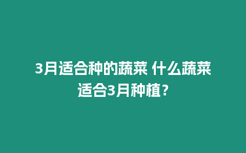 3月適合種的蔬菜 什么蔬菜適合3月種植？