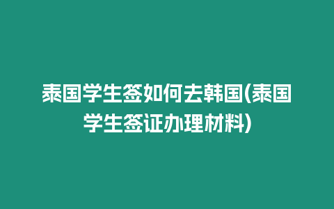 泰國學生簽如何去韓國(泰國學生簽證辦理材料)