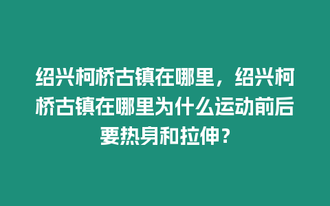 紹興柯橋古鎮在哪里，紹興柯橋古鎮在哪里為什么運動前后要熱身和拉伸？