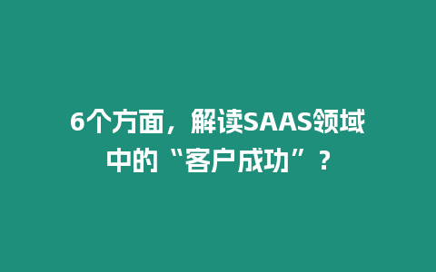 6個方面，解讀SAAS領域中的“客戶成功”？