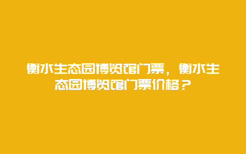 衡水生態園博覽館門票，衡水生態園博覽館門票價格？