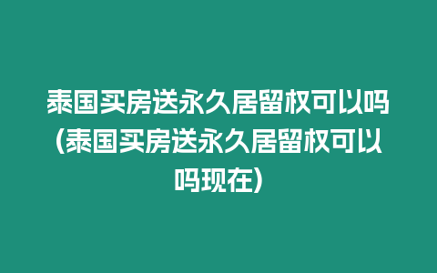 泰國買房送永久居留權可以嗎(泰國買房送永久居留權可以嗎現在)