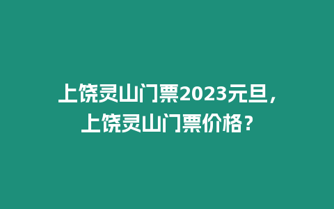 上饒靈山門票2023元旦，上饒靈山門票價(jià)格？