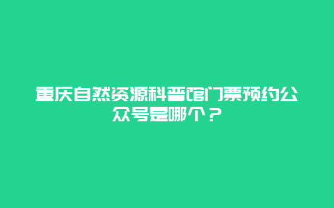 重慶自然資源科普館門票預約公眾號是哪個？