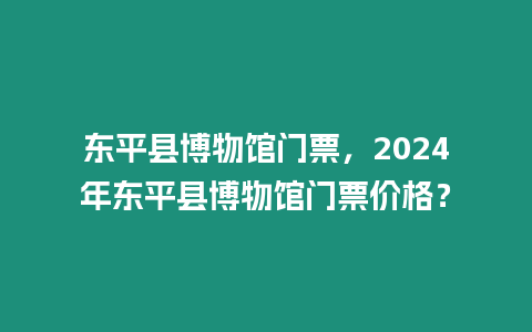 東平縣博物館門票，2024年東平縣博物館門票價格？