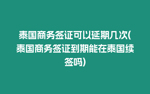 泰國商務(wù)簽證可以延期幾次(泰國商務(wù)簽證到期能在泰國續(xù)簽嗎)