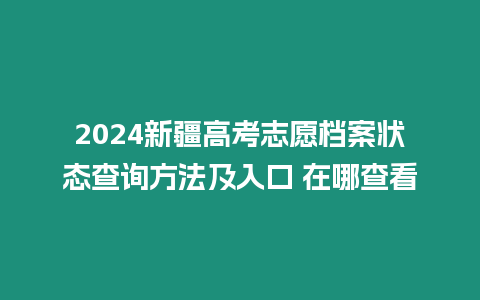 2024新疆高考志愿檔案狀態查詢方法及入口 在哪查看