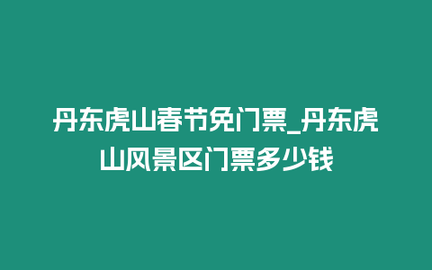 丹東虎山春節免門票_丹東虎山風景區門票多少錢