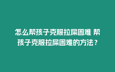 怎么幫孩子克服拉屎困難 幫孩子克服拉屎困難的方法？