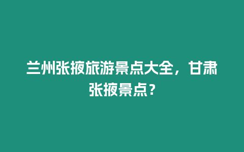 蘭州張掖旅游景點大全，甘肅張掖景點？