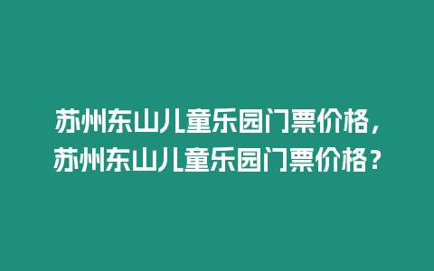 蘇州東山兒童樂(lè)園門(mén)票價(jià)格，蘇州東山兒童樂(lè)園門(mén)票價(jià)格？