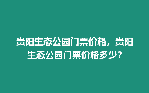 貴陽生態(tài)公園門票價(jià)格，貴陽生態(tài)公園門票價(jià)格多少？