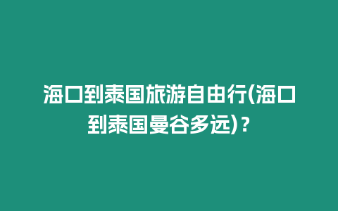 海口到泰國旅游自由行(海口到泰國曼谷多遠)？