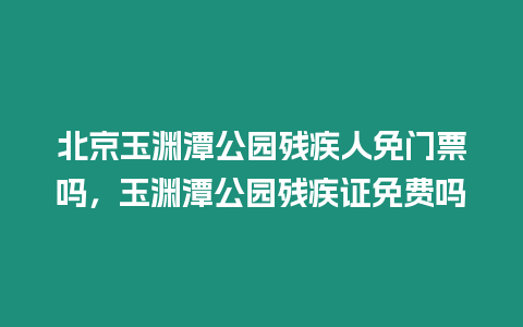 北京玉淵潭公園殘疾人免門票嗎，玉淵潭公園殘疾證免費嗎