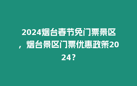 2024煙臺(tái)春節(jié)免門票景區(qū)，煙臺(tái)景區(qū)門票優(yōu)惠政策2024？