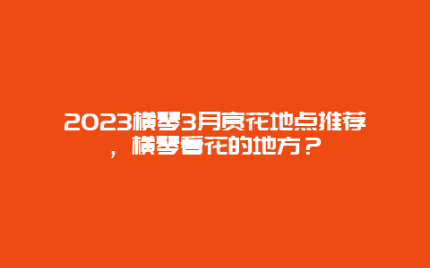 2024橫琴3月賞花地點推薦，橫琴看花的地方？