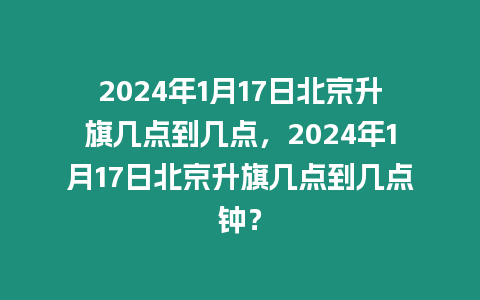 2024年1月17日北京升旗幾點到幾點，2024年1月17日北京升旗幾點到幾點鐘？