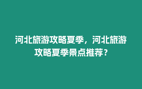 河北旅游攻略夏季，河北旅游攻略夏季景點(diǎn)推薦？