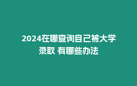 2024在哪查詢自己被大學錄取 有哪些辦法