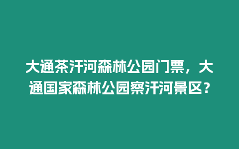 大通茶汗河森林公園門票，大通國家森林公園察汗河景區？