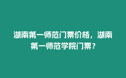 湖南第一師范門票價格，湖南第一師范學院門票？