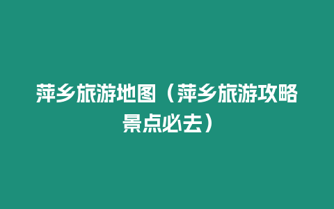 萍鄉旅游地圖（萍鄉旅游攻略景點必去）