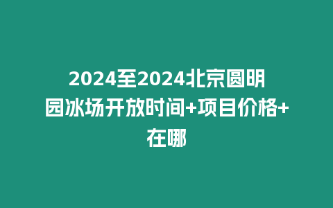 2024至2024北京圓明園冰場開放時間+項目價格+在哪