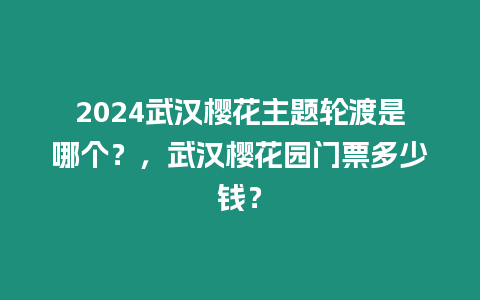 2024武漢櫻花主題輪渡是哪個？，武漢櫻花園門票多少錢？