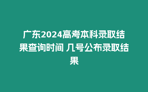 廣東2024高考本科錄取結(jié)果查詢時間 幾號公布錄取結(jié)果