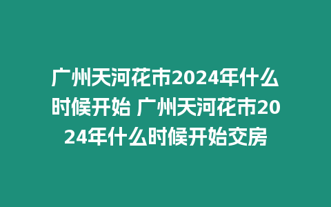 廣州天河花市2024年什么時候開始 廣州天河花市2024年什么時候開始交房