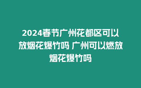 2024春節廣州花都區可以放煙花爆竹嗎 廣州可以燃放煙花爆竹嗎