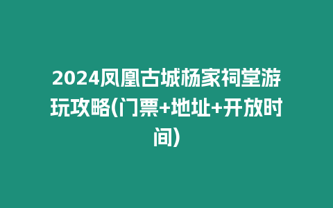 2024鳳凰古城楊家祠堂游玩攻略(門票+地址+開放時間)