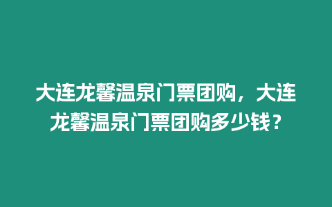 大連龍馨溫泉門票團購，大連龍馨溫泉門票團購多少錢？