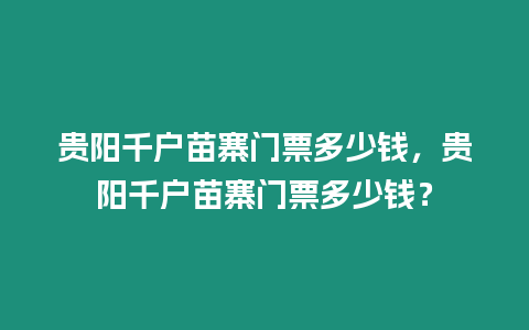 貴陽千戶苗寨門票多少錢，貴陽千戶苗寨門票多少錢？