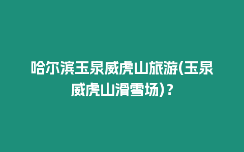 哈爾濱玉泉威虎山旅游(玉泉威虎山滑雪場)？