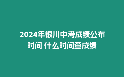 2024年銀川中考成績公布時間 什么時間查成績