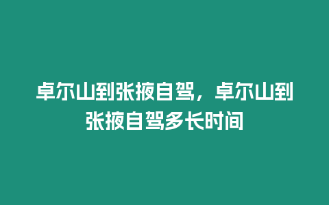 卓爾山到張掖自駕，卓爾山到張掖自駕多長時間