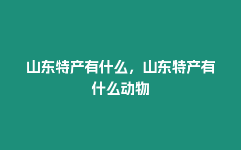 山東特產(chǎn)有什么，山東特產(chǎn)有什么動(dòng)物