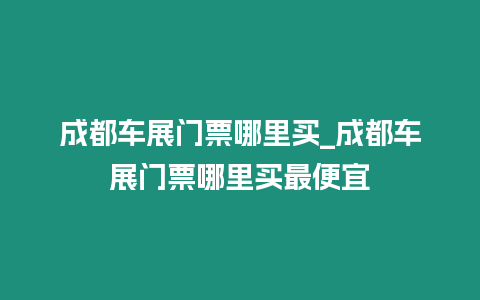 成都車展門票哪里買_成都車展門票哪里買最便宜