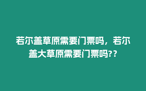 若爾蓋草原需要門票嗎，若爾蓋大草原需要門票嗎?？