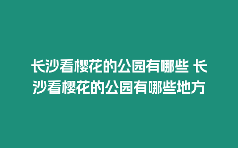 長(zhǎng)沙看櫻花的公園有哪些 長(zhǎng)沙看櫻花的公園有哪些地方