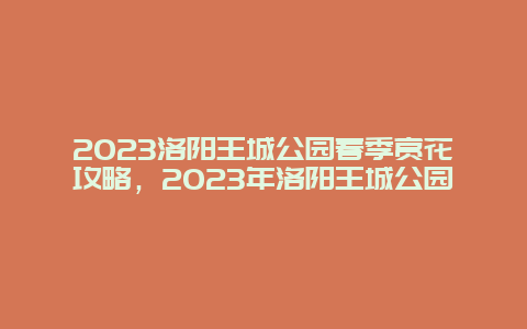 2024洛陽王城公園春季賞花攻略，2024年洛陽王城公園