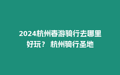 2024杭州春游騎行去哪里好玩？ 杭州騎行圣地