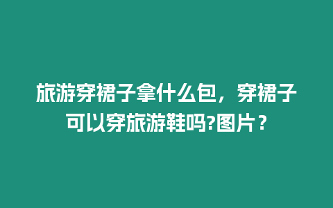 旅游穿裙子拿什么包，穿裙子可以穿旅游鞋嗎?圖片？