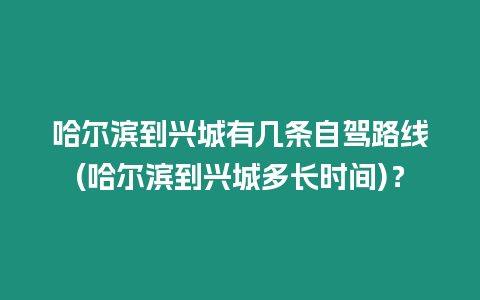 哈爾濱到興城有幾條自駕路線(哈爾濱到興城多長時間)？