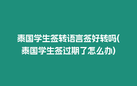 泰國學生簽轉語言簽好轉嗎(泰國學生簽過期了怎么辦)