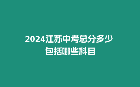 2024江蘇中考總分多少 包括哪些科目