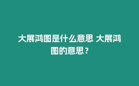 大展鴻圖是什么意思 大展鴻圖的意思？